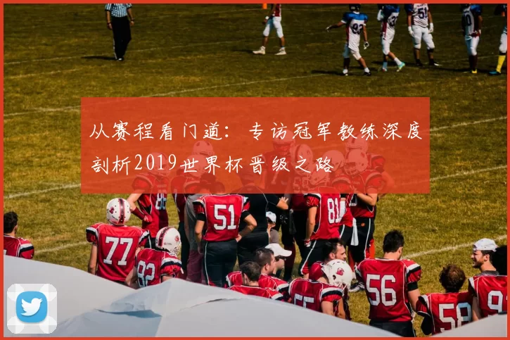 从赛程看门道：专访冠军教练深度剖析2019世界杯晋级之路