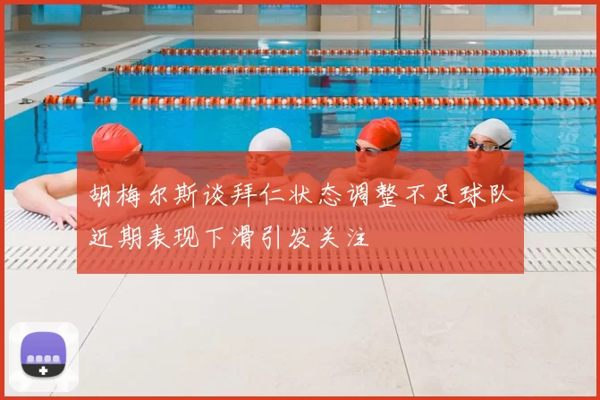 胡梅尔斯谈拜仁状态调整不足球队近期表现下滑引发关注