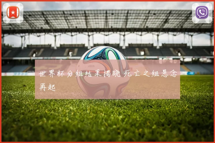 世界杯分组结果揭晓 死亡之组悬念再起