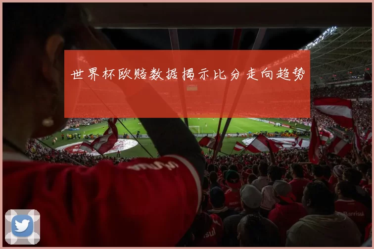 世界杯欧赔数据揭示比分走向趋势