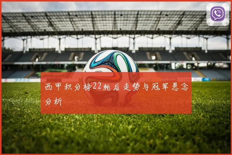 西甲积分榜22轮后走势与冠军悬念分析