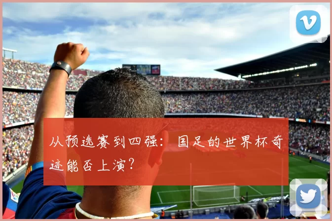 从预选赛到四强:国足的世界杯奇迹能否上演?