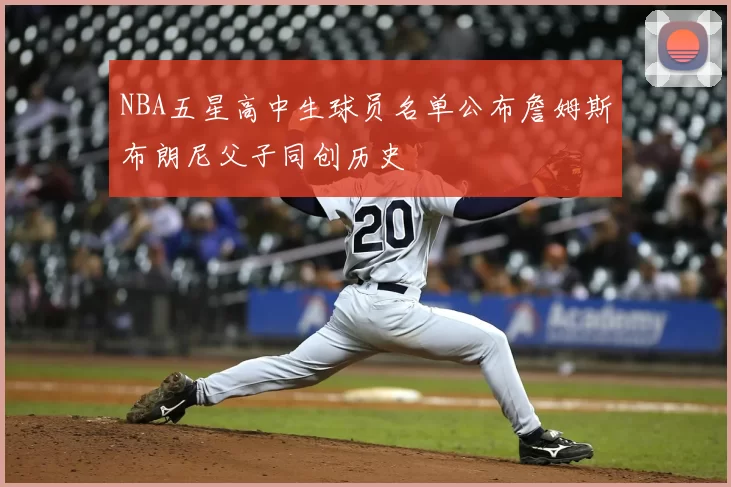 NBA五星高中生球员名单公布詹姆斯布朗尼父子同创历史
