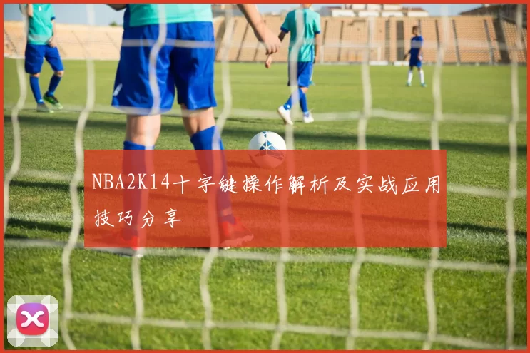 NBA2K14十字键操作解析及实战应用技巧分享