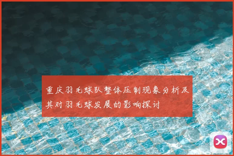 重庆羽毛球队整体压制现象分析及其对羽毛球发展的影响探讨