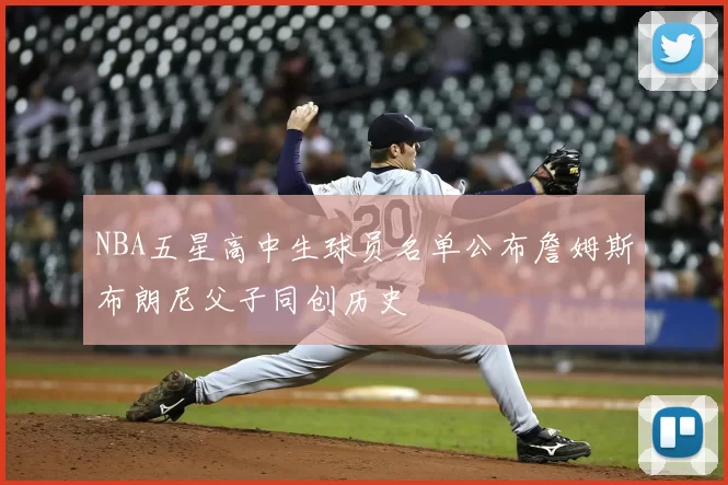 NBA五星高中生球员名单公布詹姆斯布朗尼父子同创历史