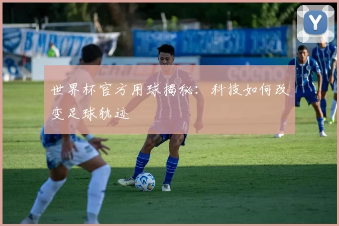 世界杯官方用球揭秘：科技如何改变足球轨迹