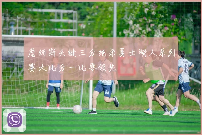 詹姆斯关键三分绝杀勇士湖人系列赛大比分一比零领先