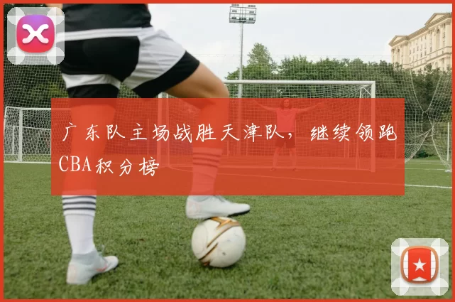 广东队主场战胜天津队，继续领跑CBA积分榜