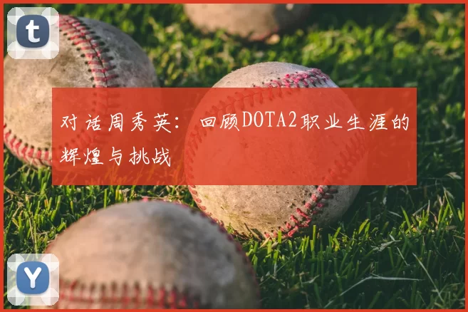 对话周秀英：回顾DOTA2职业生涯的辉煌与挑战
