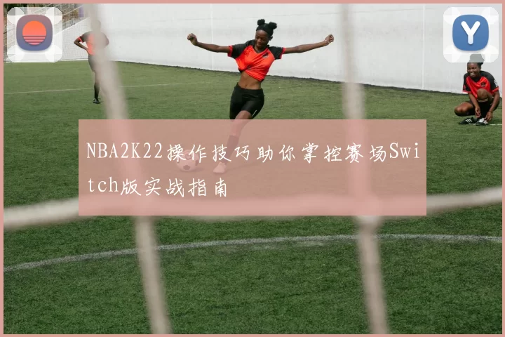 NBA2K22操作技巧助你掌控赛场Switch版实战指南
