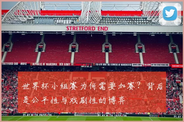 世界杯小组赛为何需要加赛？背后是公平性与戏剧性的博弈