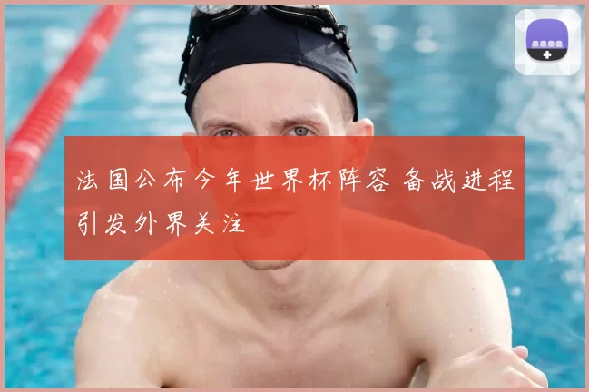 法国公布今年世界杯阵容 备战进程引发外界关注