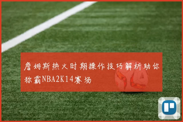 詹姆斯热火时期操作技巧解析助你称霸NBA2K14赛场