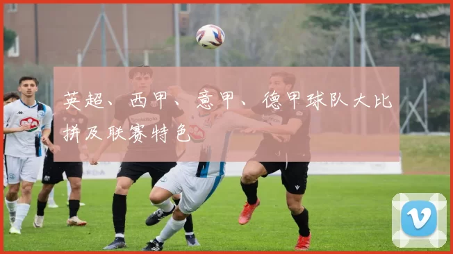 英超、西甲、意甲、德甲球队大比拼及联赛特色