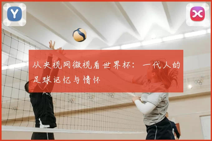 从央视网微视看世界杯:一代人的足球记忆与情怀