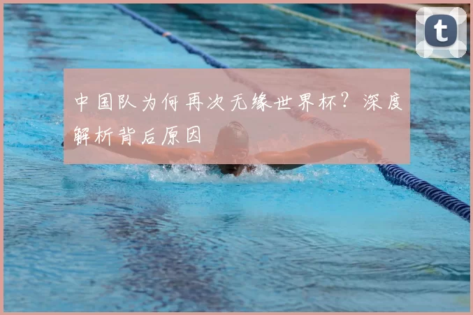 中国队为何再次无缘世界杯?深度解析背后原因