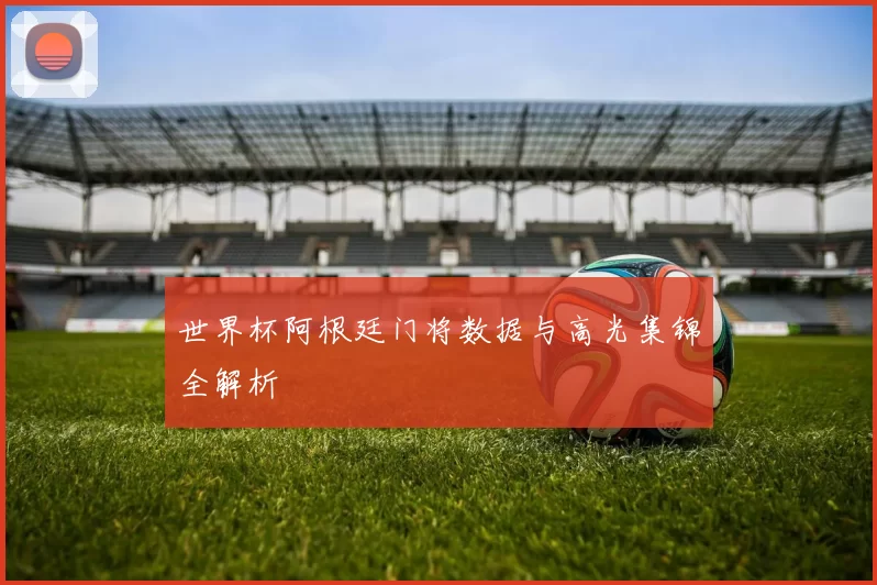 世界杯阿根廷门将数据与高光集锦全解析