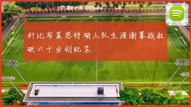科比布莱恩特湖人队生涯谢幕战狂砍六十分创纪录