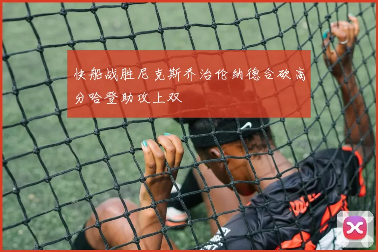 快船战胜尼克斯乔治伦纳德合砍高分哈登助攻上双