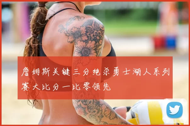 詹姆斯关键三分绝杀勇士湖人系列赛大比分一比零领先