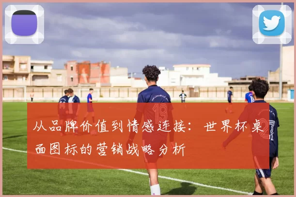 从品牌价值到情感连接:世界杯桌面图标的营销战略分析