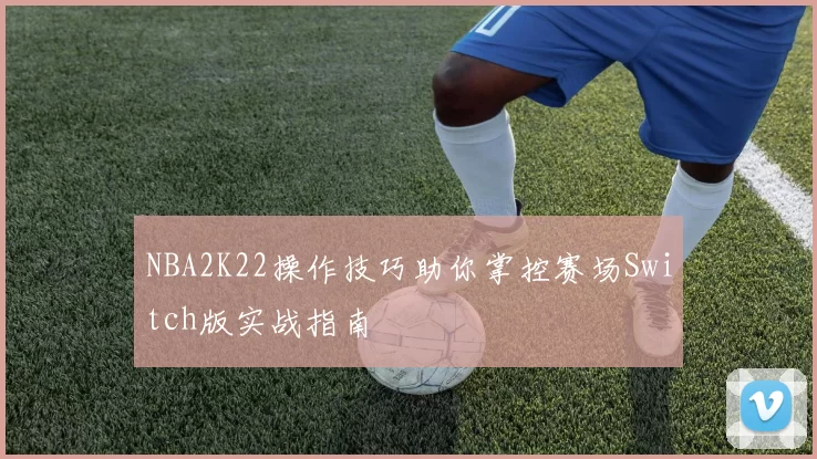 NBA2K22操作技巧助你掌控赛场Switch版实战指南