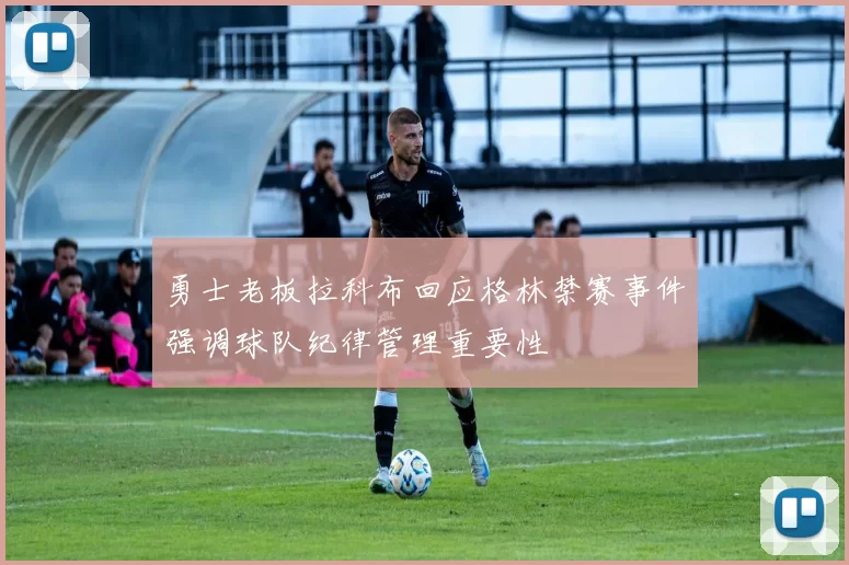 勇士老板拉科布回应格林禁赛事件强调球队纪律管理重要性