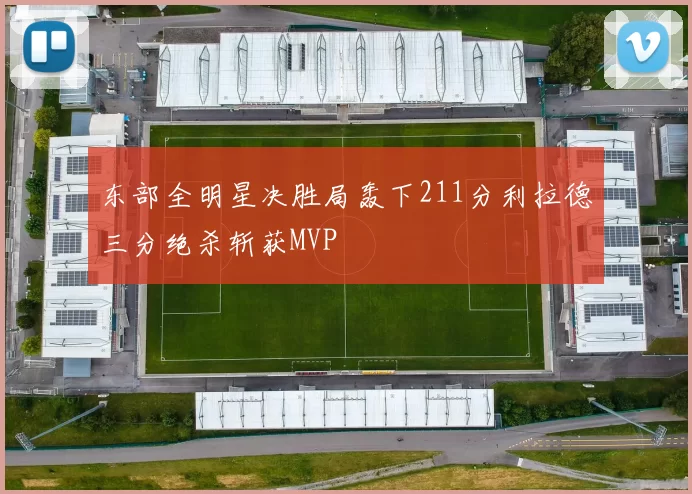 东部全明星决胜局轰下211分利拉德三分绝杀斩获MVP