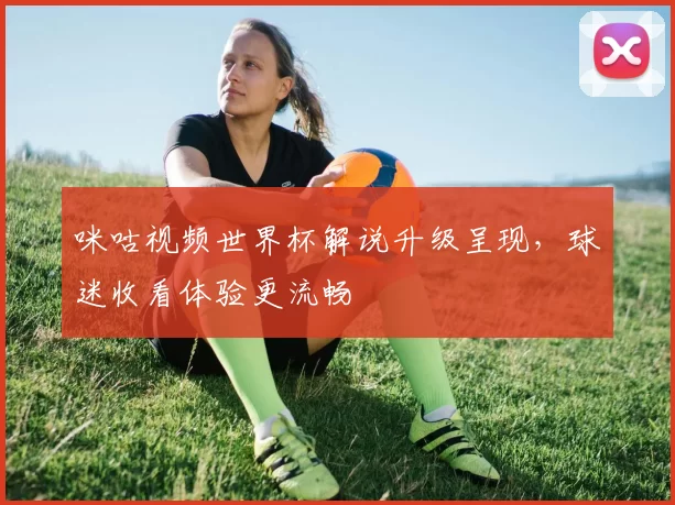 咪咕视频世界杯解说升级呈现,球迷收看体验更流畅