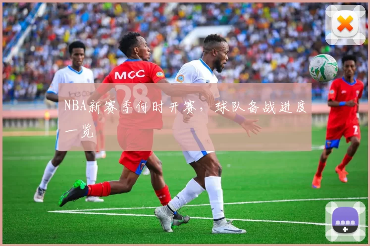 NBA新赛季何时开赛，球队备战进度一览