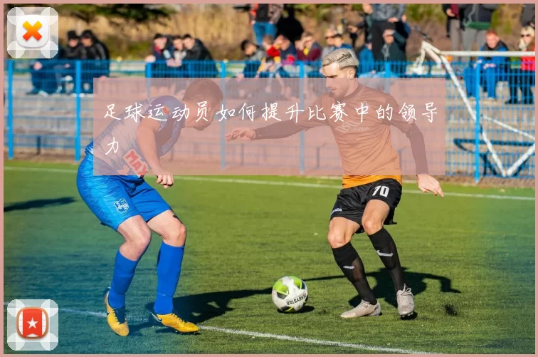 足球运动员如何提升比赛中的领导力