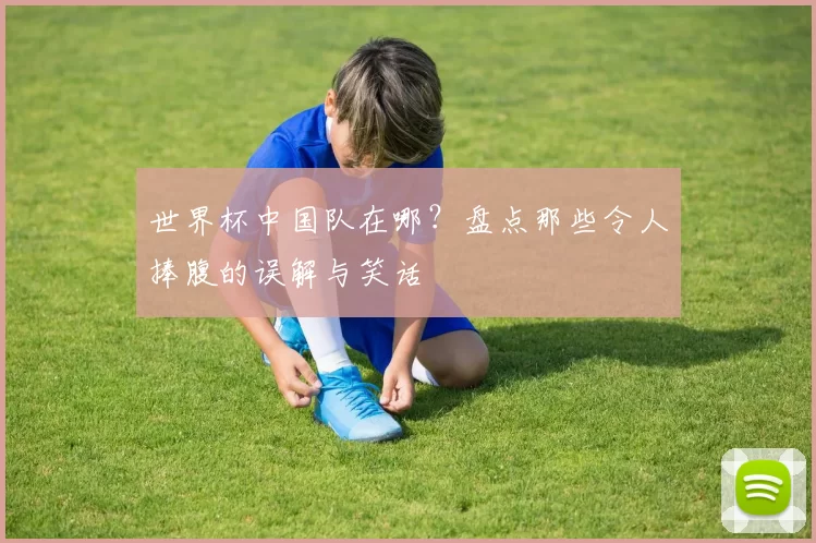 世界杯中国队在哪?盘点那些令人捧腹的误解与笑话