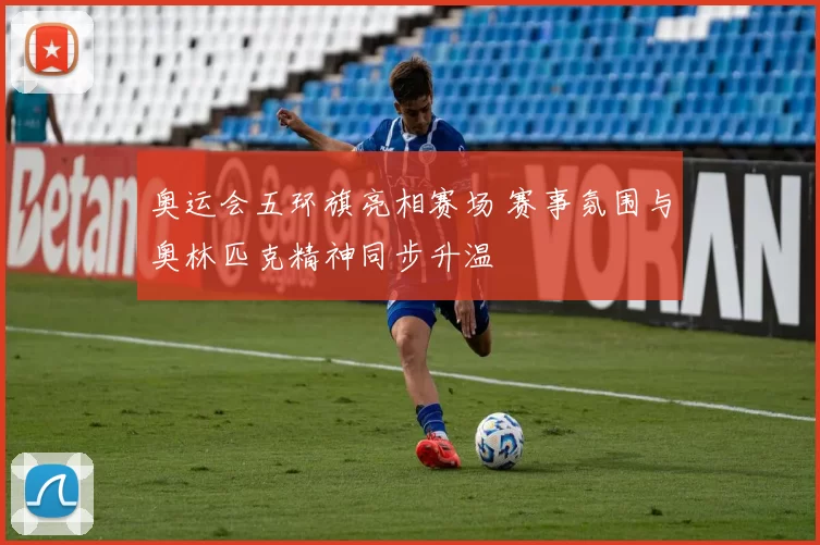 奥运会五环旗亮相赛场 赛事氛围与奥林匹克精神同步升温