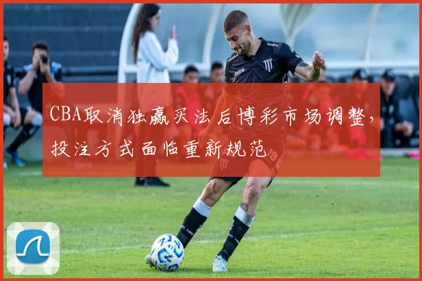 CBA取消独赢买法后博彩市场调整，投注方式面临重新规范