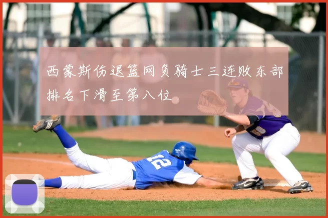 西蒙斯伤退篮网负骑士三连败东部排名下滑至第八位