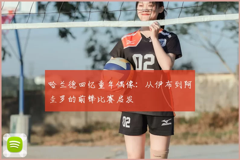 哈兰德回忆童年偶像:从伊布到阿圭罗的前锋比赛启发