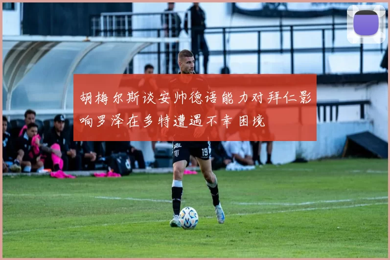 胡梅尔斯谈安帅德语能力对拜仁影响罗泽在多特遭遇不幸困境