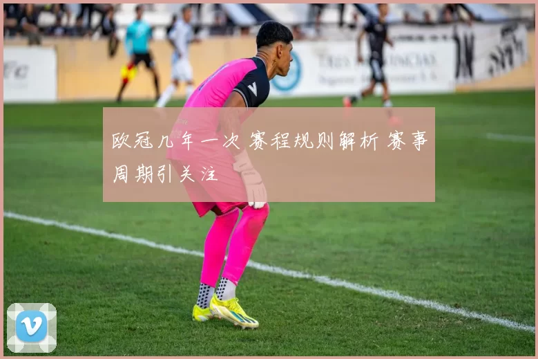 欧冠几年一次 赛程规则解析 赛事周期引关注