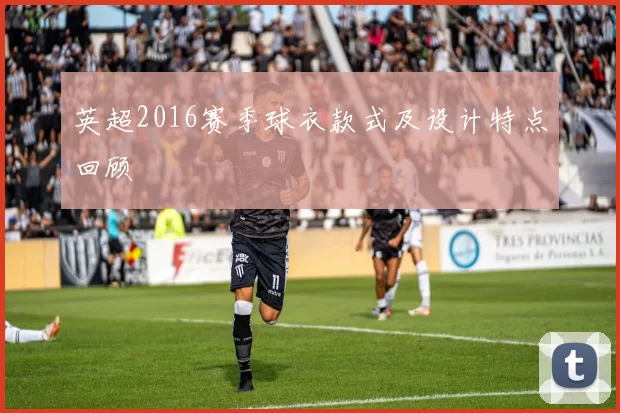 英超2016赛季球衣款式及设计特点回顾