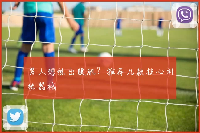 男人想练出腹肌？推荐几款核心训练器械