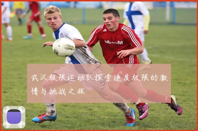 武汉极限运动队探索速度极限的激情与挑战之旅