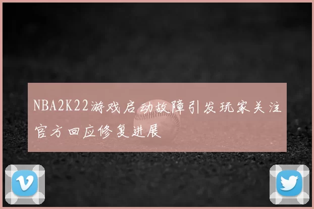 NBA2K22游戏启动故障引发玩家关注官方回应修复进展