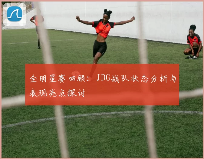 全明星赛回顾：JDG战队状态分析与表现亮点探讨