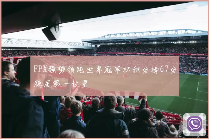 FPX强势领跑世界冠军杯积分榜67分稳居第一位置