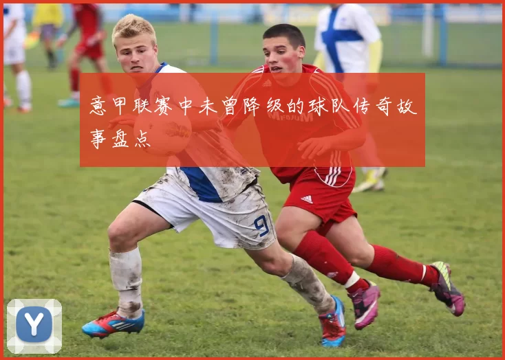 意甲联赛中未曾降级的球队传奇故事盘点