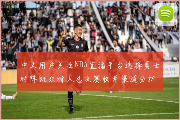 中文用户关注NBA直播平台选择勇士对阵凯尔特人总决赛收看渠道分析