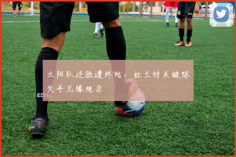太阳队连胜遭终结，杜兰特关键球失手无缘绝杀