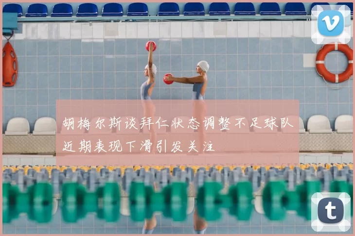 胡梅尔斯谈拜仁状态调整不足球队近期表现下滑引发关注