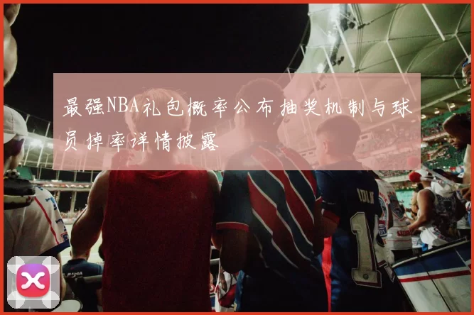 最强NBA礼包概率公布抽奖机制与球员掉率详情披露